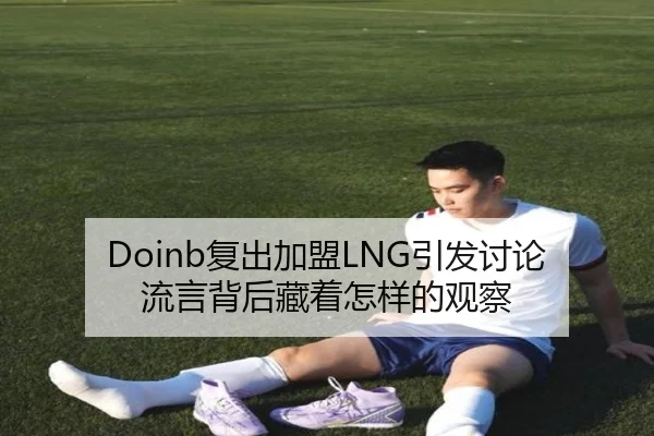 Doinb复出加盟LNG引发讨论 流言背后藏着怎样的观察