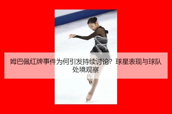 姆巴佩红牌事件为何引发持续讨论？球星表现与球队处境观察